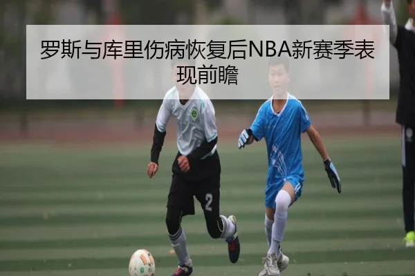 罗斯与库里伤病恢复后NBA新赛季表现前瞻